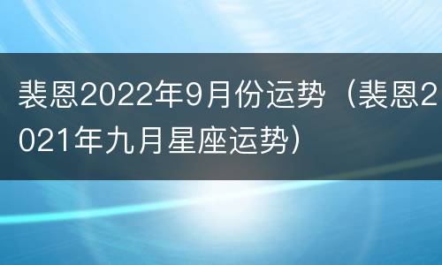 裴恩2022年9月份运势（裴恩2021年九月星座运势）