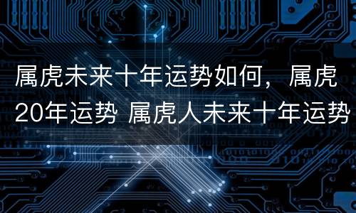 属虎未来十年运势如何，属虎20年运势 属虎人未来十年运势如何