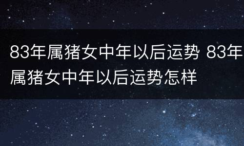 83年属猪女中年以后运势 83年属猪女中年以后运势怎样