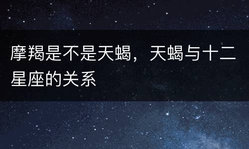 摩羯是不是天蝎，天蝎与十二星座的关系