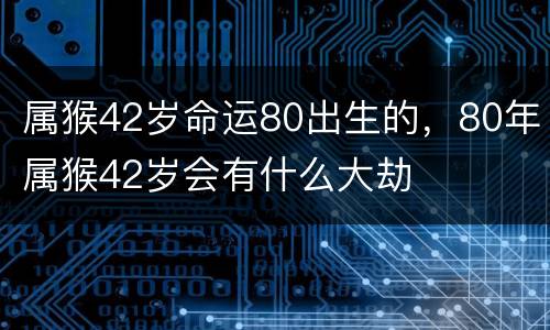 属猴42岁命运80出生的，80年属猴42岁会有什么大劫