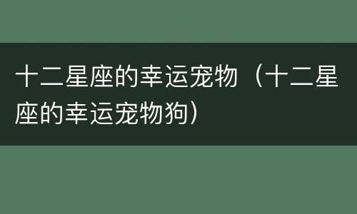 十二星座的幸运宠物（十二星座的幸运宠物狗）