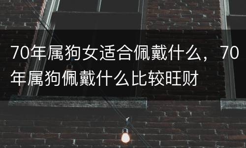 70年属狗女适合佩戴什么，70年属狗佩戴什么比较旺财