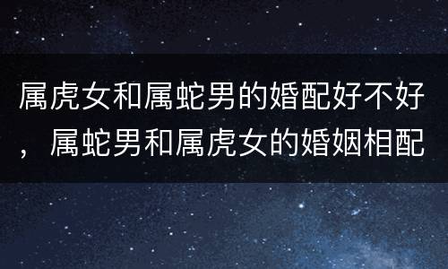属虎女和属蛇男的婚配好不好，属蛇男和属虎女的婚姻相配吗
