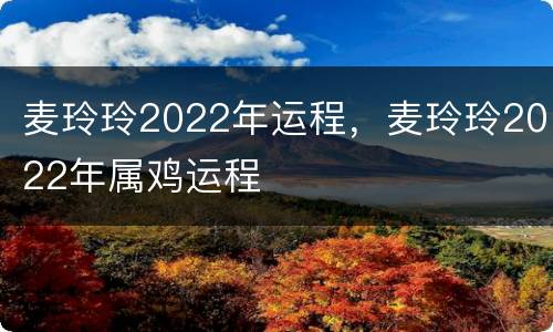 麦玲玲2022年运程，麦玲玲2022年属鸡运程