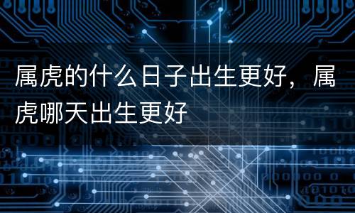 属虎的什么日子出生更好，属虎哪天出生更好