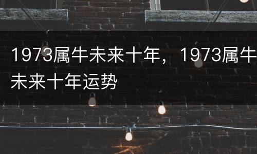 1973属牛未来十年，1973属牛未来十年运势