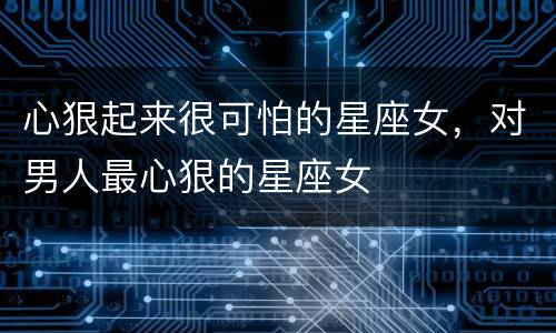 心狠起来很可怕的星座女，对男人最心狠的星座女