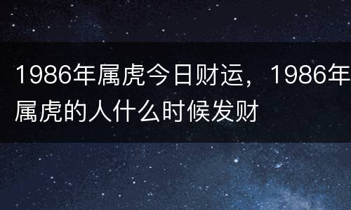 1986年属虎今日财运，1986年属虎的人什么时候发财