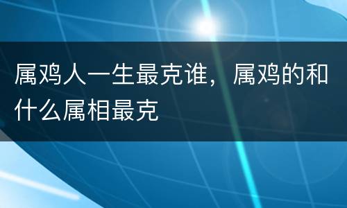 属鸡人一生最克谁，属鸡的和什么属相最克