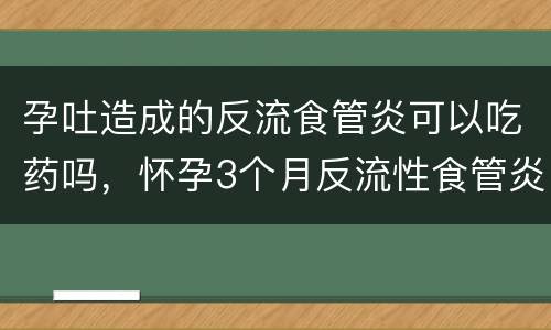 孕吐造成的反流食管炎可以吃药吗，怀孕3个月反流性食管炎犯了怎么办