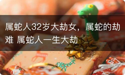属蛇人32岁大劫女，属蛇的劫难 属蛇人一生大劫