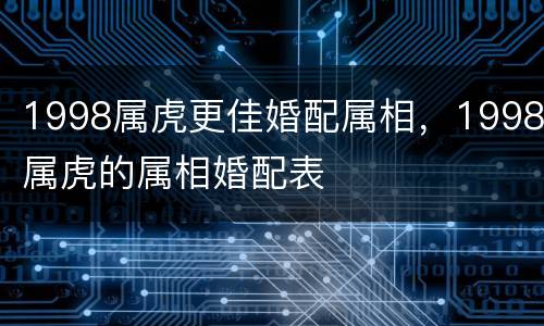 1998属虎更佳婚配属相，1998属虎的属相婚配表