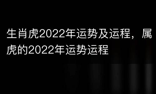生肖虎2022年运势及运程，属虎的2022年运势运程