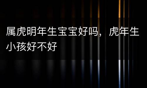 属虎明年生宝宝好吗，虎年生小孩好不好
