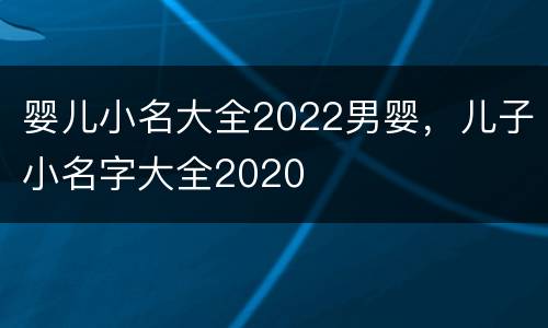 婴儿小名大全2022男婴，儿子小名字大全2020