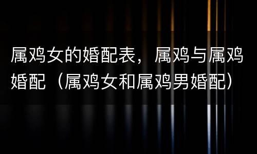 属鸡女的婚配表，属鸡与属鸡婚配（属鸡女和属鸡男婚配）