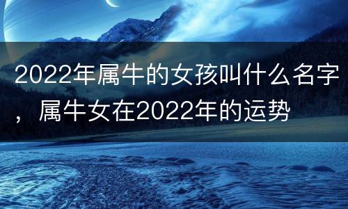 2022年属牛的女孩叫什么名字，属牛女在2022年的运势