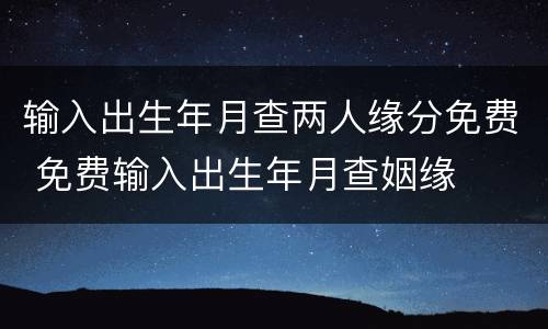 输入出生年月查两人缘分免费 免费输入出生年月查姻缘