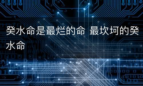 癸水命是最烂的命 最坎坷的癸水命