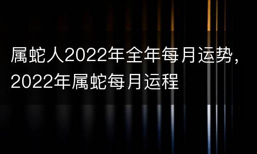 属蛇人2022年全年每月运势，2022年属蛇每月运程