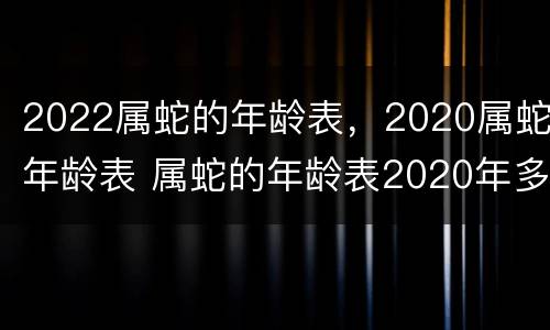 2022属蛇的年龄表，2020属蛇年龄表 属蛇的年龄表2020年多大