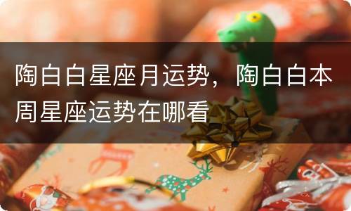 陶白白星座月运势，陶白白本周星座运势在哪看