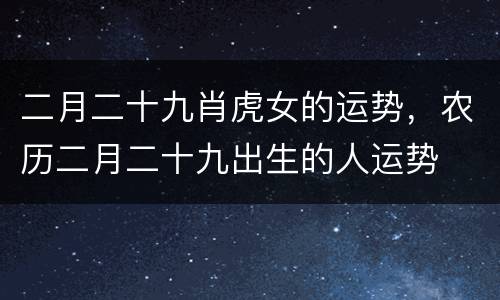 二月二十九肖虎女的运势，农历二月二十九出生的人运势