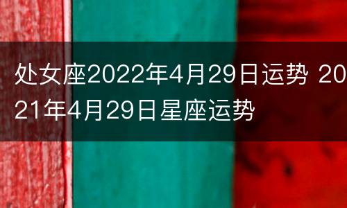 处女座2022年4月29日运势 2021年4月29日星座运势