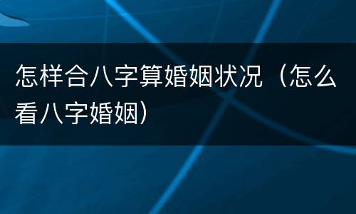 怎样合八字算婚姻状况（怎么看八字婚姻）