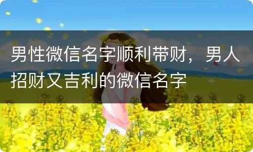 男性微信名字顺利带财，男人招财又吉利的微信名字