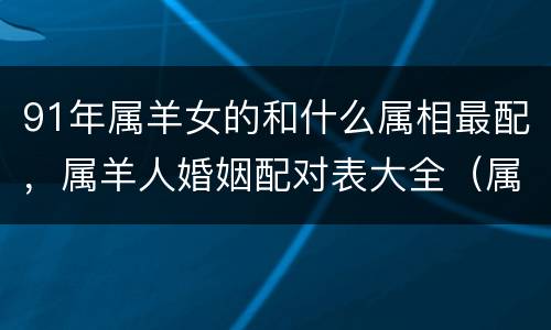 91年属羊女的和什么属相最配，属羊人婚姻配对表大全（属羊女性