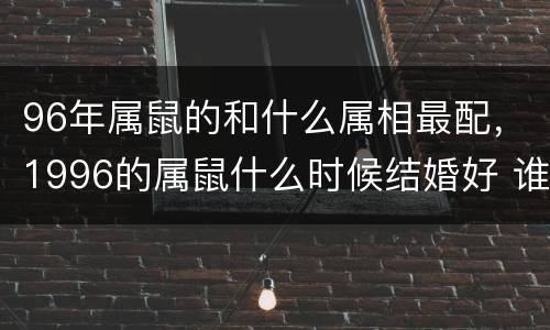 96年属鼠的和什么属相最配，1996的属鼠什么时候结婚好 谁