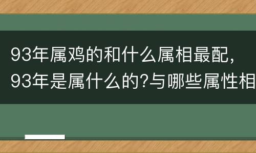 93年属鸡的和什么属相最配，93年是属什么的?与哪些属性相配