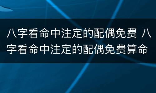 八字看命中注定的配偶免费 八字看命中注定的配偶免费算命