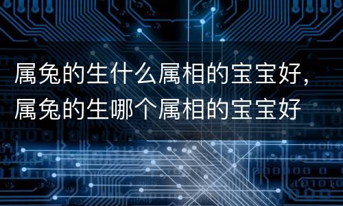 属兔的生什么属相的宝宝好，属兔的生哪个属相的宝宝好