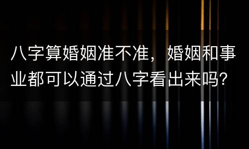八字算婚姻准不准，婚姻和事业都可以通过八字看出来吗？准不准？