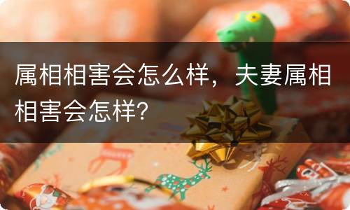 属相相害会怎么样，夫妻属相相害会怎样？