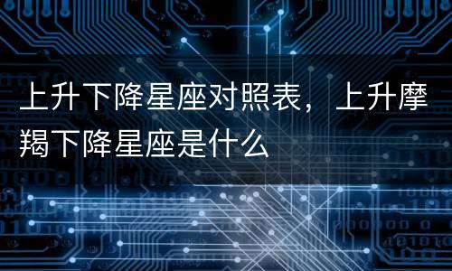 上升下降星座对照表，上升摩羯下降星座是什么