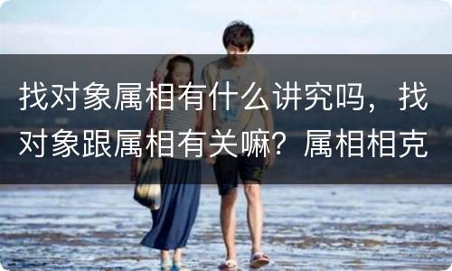 找对象属相有什么讲究吗，找对象跟属相有关嘛？属相相克不行吗？