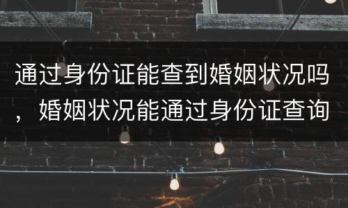 通过身份证能查到婚姻状况吗，婚姻状况能通过身份证查询吗？