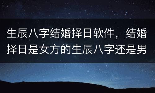 生辰八字结婚择日软件，结婚择日是女方的生辰八字还是男方的？