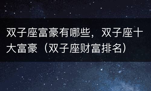 双子座富豪有哪些，双子座十大富豪（双子座财富排名）