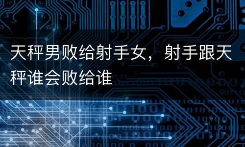 天秤男败给射手女，射手跟天秤谁会败给谁