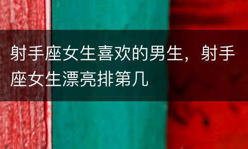 射手座女生喜欢的男生，射手座女生漂亮排第几