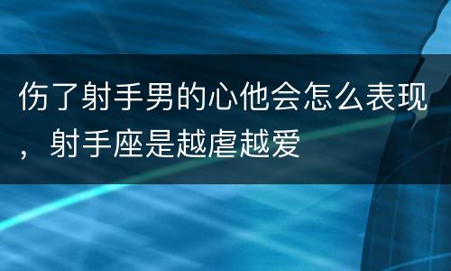 伤了射手男的心他会怎么表现，射手座是越虐越爱