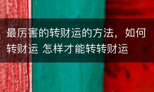 最厉害的转财运的方法，如何转财运 怎样才能转转财运