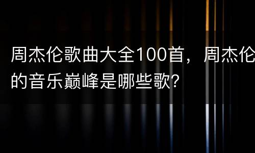 周杰伦歌曲大全100首，周杰伦的音乐巅峰是哪些歌？