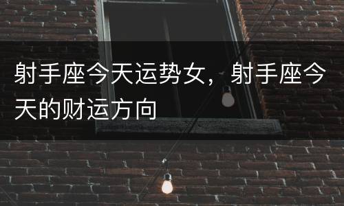 射手座今天运势女，射手座今天的财运方向