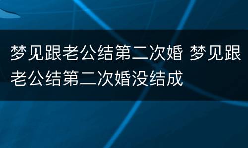 梦见跟老公结第二次婚 梦见跟老公结第二次婚没结成